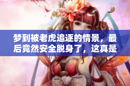 梦到被老虎追逐的情景，最后竟然安全脱身了，这真是奇妙的体验