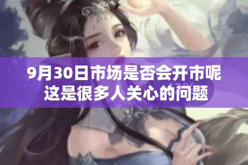 9月30日市场是否会开市呢 这是很多人关心的问题
