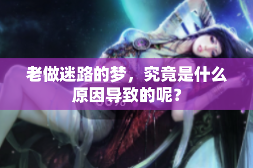 老做迷路的梦，究竟是什么原因导致的呢？