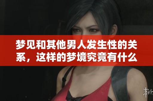 梦见和其他男人发生性的关系，这样的梦境究竟有什么寓意呢