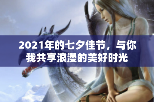 2021年的七夕佳节，与你我共享浪漫的美好时光