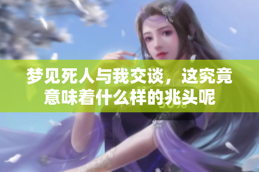 梦见死人与我交谈，这究竟意味着什么样的兆头呢