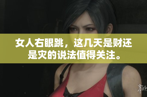 女人右眼跳，这几天是财还是灾的说法值得关注。