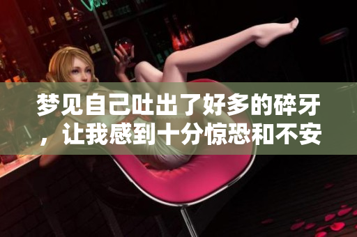 梦见自己吐出了好多的碎牙，让我感到十分惊恐和不安