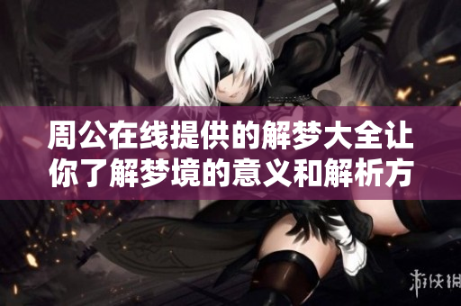 周公在线提供的解梦大全让你了解梦境的意义和解析方法