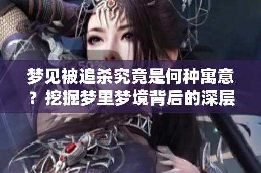 梦见被追杀究竟是何种寓意？挖掘梦里梦境背后的深层含义