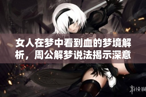 女人在梦中看到血的梦境解析，周公解梦说法揭示深意
