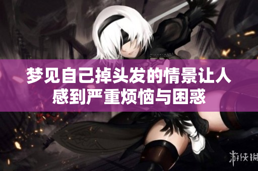 梦见自己掉头发的情景让人感到严重烦恼与困惑