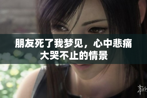 朋友死了我梦见，心中悲痛大哭不止的情景
