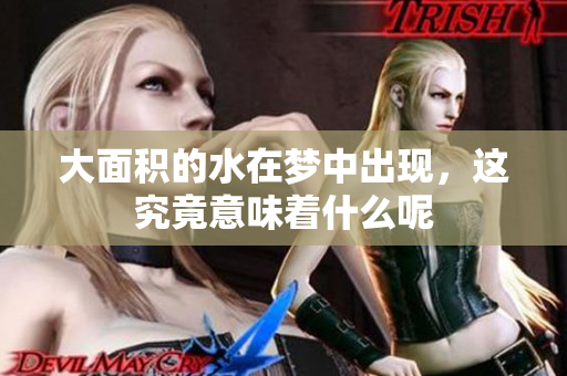 大面积的水在梦中出现，这究竟意味着什么呢