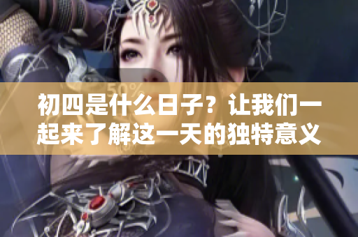 初四是什么日子？让我们一起来了解这一天的独特意义吧！