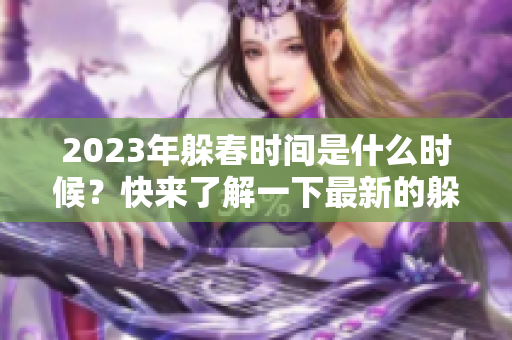 2023年躲春时间是什么时候？快来了解一下最新的躲春时间安排！