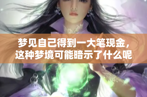 梦见自己得到一大笔现金，这种梦境可能暗示了什么呢？