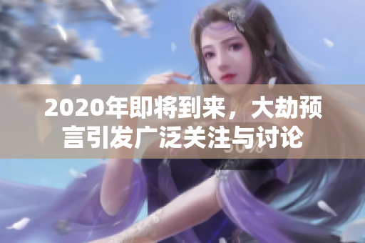 2020年即将到来，大劫预言引发广泛关注与讨论