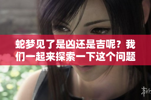 蛇梦见了是凶还是吉呢？我们一起来探索一下这个问题吧！
