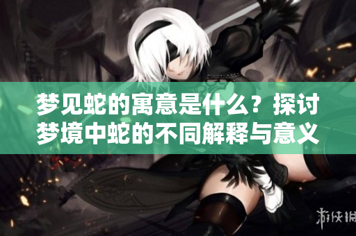 梦见蛇的寓意是什么？探讨梦境中蛇的不同解释与意义。