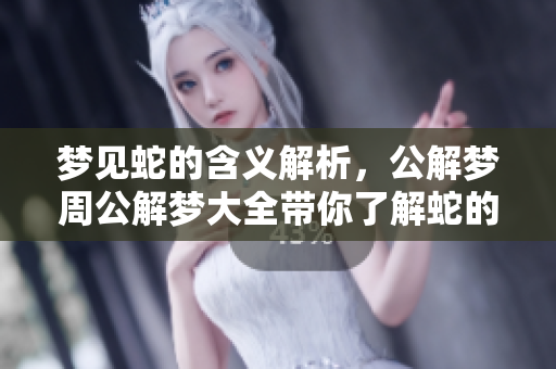 梦见蛇的含义解析，公解梦周公解梦大全带你了解蛇的梦境秘密