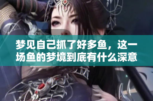 梦见自己抓了好多鱼，这一场鱼的梦境到底有什么深意呢