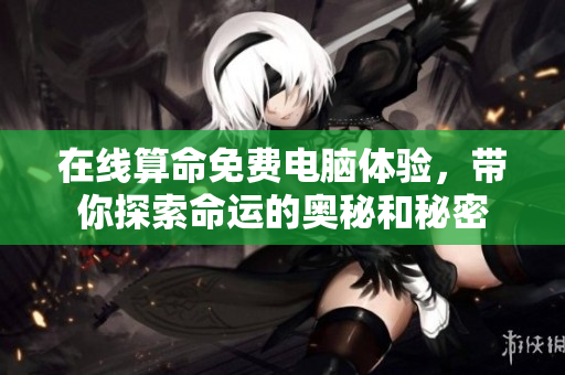 在线算命免费电脑体验，带你探索命运的奥秘和秘密