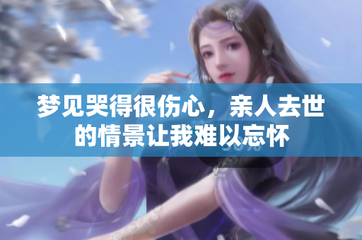 梦见哭得很伤心，亲人去世的情景让我难以忘怀