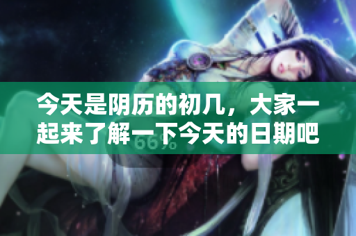 今天是阴历的初几，大家一起来了解一下今天的日期吧