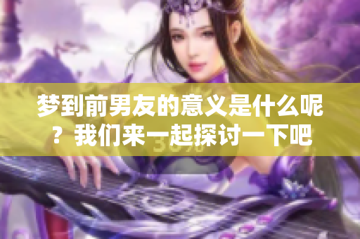 梦到前男友的意义是什么呢？我们来一起探讨一下吧