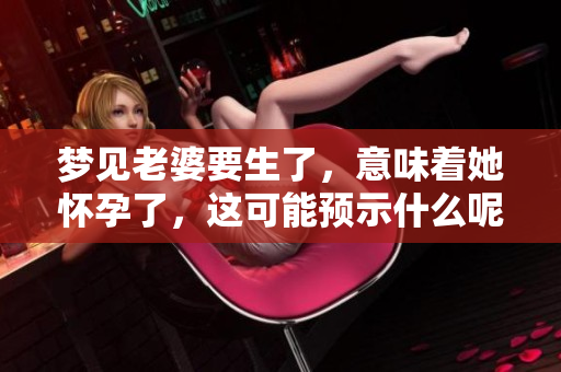 梦见老婆要生了，意味着她怀孕了，这可能预示什么呢