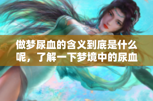 做梦尿血的含义到底是什么呢，了解一下梦境中的尿血现象吧！