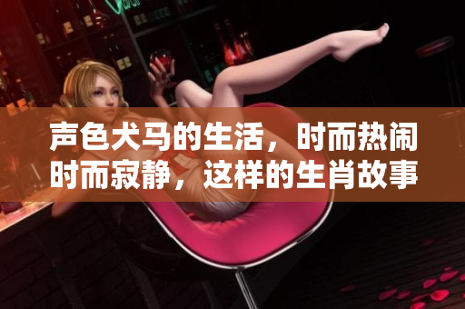 声色犬马的生活，时而热闹时而寂静，这样的生肖故事你知道吗？