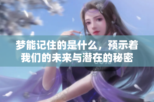 梦能记住的是什么，预示着我们的未来与潜在的秘密