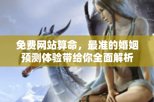 免费网站算命，最准的婚姻预测体验带给你全面解析