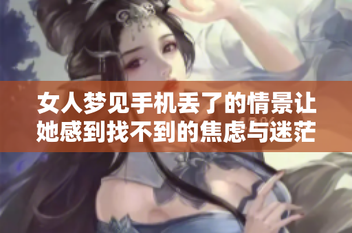 女人梦见手机丢了的情景让她感到找不到的焦虑与迷茫