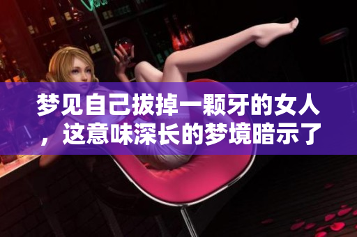 梦见自己拔掉一颗牙的女人，这意味深长的梦境暗示了什么呢