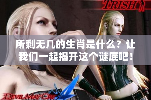 所剩无几的生肖是什么？让我们一起揭开这个谜底吧！