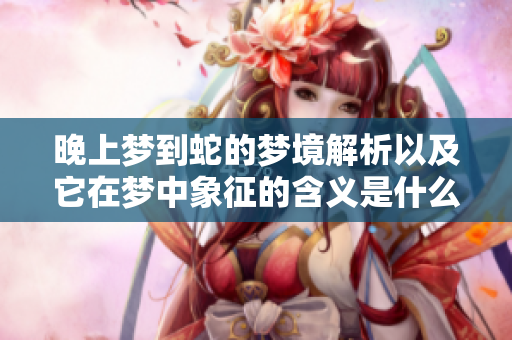 晚上梦到蛇的梦境解析以及它在梦中象征的含义是什么