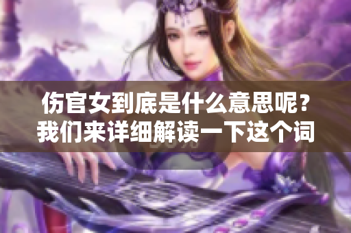 伤官女到底是什么意思呢？我们来详细解读一下这个词的含义。