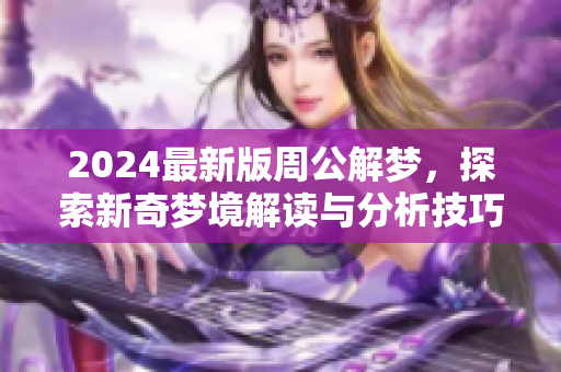 2024最新版周公解梦，探索新奇梦境解读与分析技巧