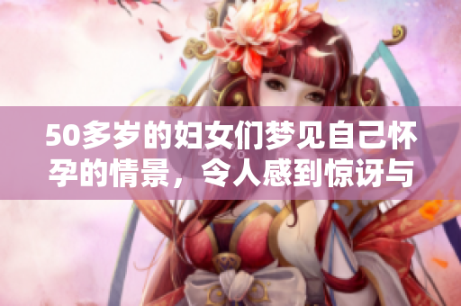 50多岁的妇女们梦见自己怀孕的情景，令人感到惊讶与好奇