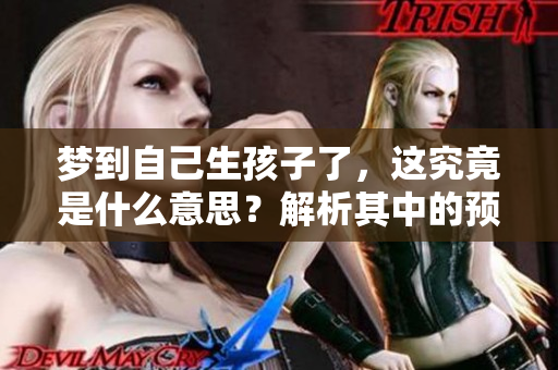 梦到自己生孩子了，这究竟是什么意思？解析其中的预兆与含义！