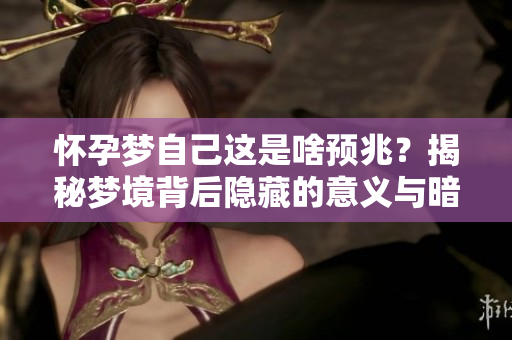 怀孕梦自己这是啥预兆？揭秘梦境背后隐藏的意义与暗示