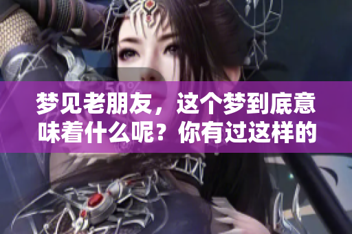 梦见老朋友，这个梦到底意味着什么呢？你有过这样的经历吗？