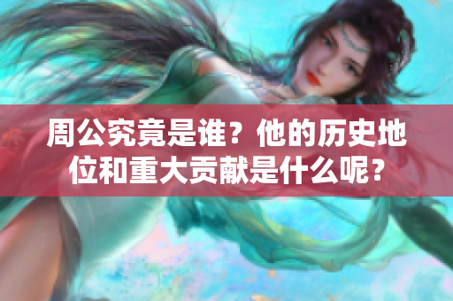 周公究竟是谁？他的历史地位和重大贡献是什么呢？