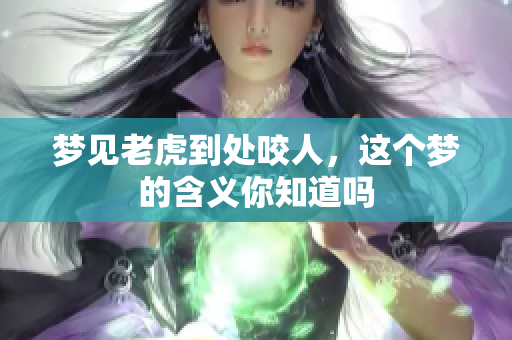 梦见老虎到处咬人，这个梦的含义你知道吗