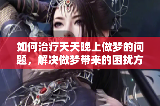 如何治疗天天晚上做梦的问题，解决做梦带来的困扰方法解析