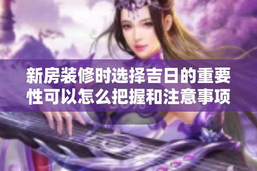 新房装修时选择吉日的重要性可以怎么把握和注意事项