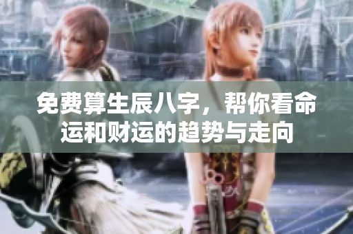 免费算生辰八字，帮你看命运和财运的趋势与走向