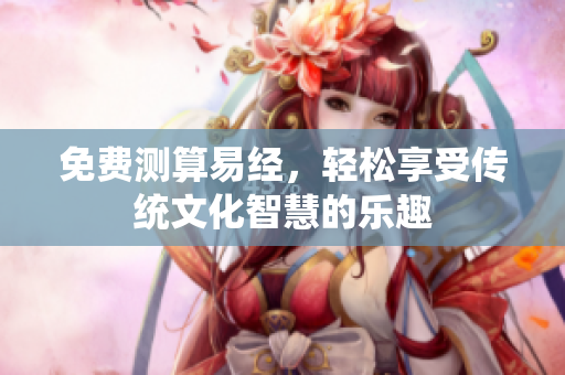 免费测算易经，轻松享受传统文化智慧的乐趣