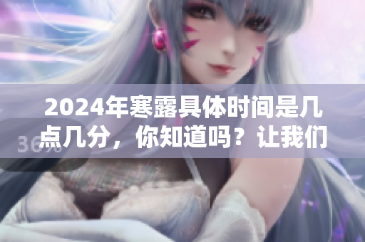 2024年寒露具体时间是几点几分，你知道吗？让我们一起了解一下吧！