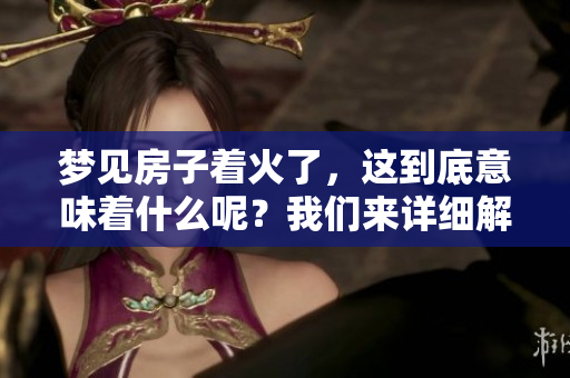 梦见房子着火了，这到底意味着什么呢？我们来详细解读一下。