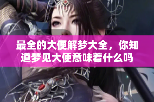 最全的大便解梦大全，你知道梦见大便意味着什么吗
